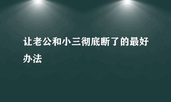 让老公和小三彻底断了的最好办法