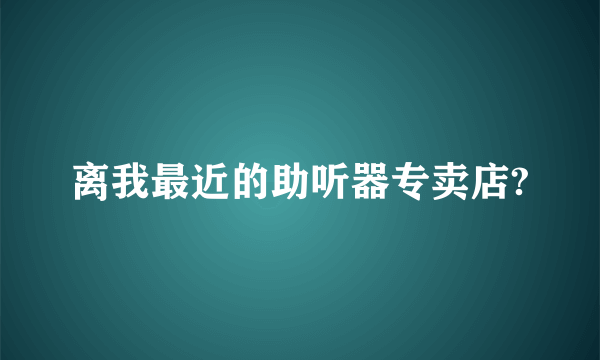 离我最近的助听器专卖店?