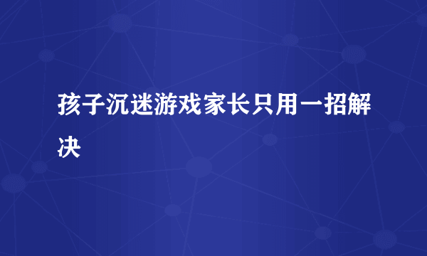 孩子沉迷游戏家长只用一招解决