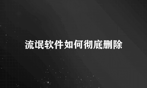 流氓软件如何彻底删除