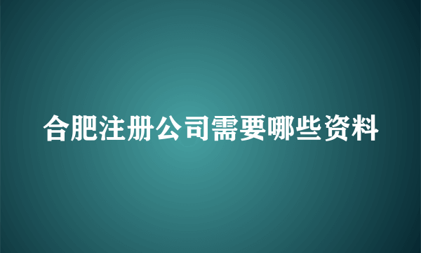 合肥注册公司需要哪些资料