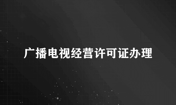 广播电视经营许可证办理