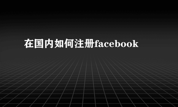 在国内如何注册facebook