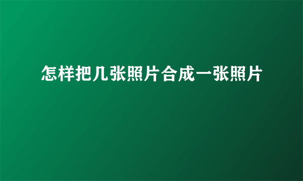 怎样把几张照片合成一张照片