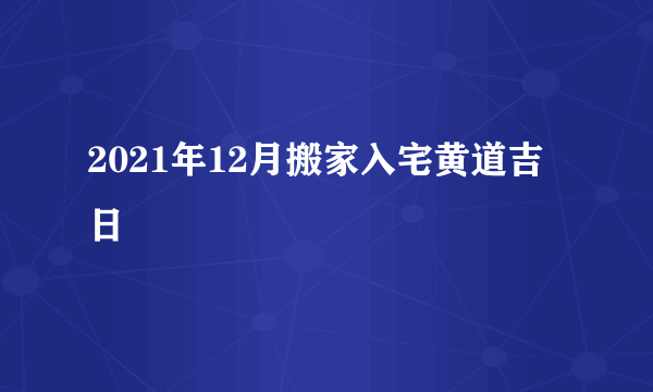 2021年12月搬家入宅黄道吉日