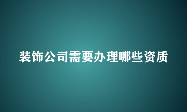 装饰公司需要办理哪些资质