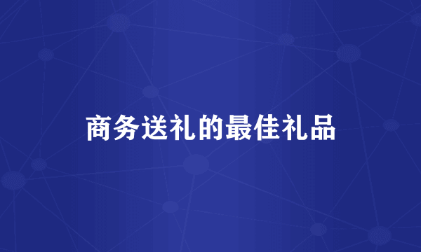 商务送礼的最佳礼品