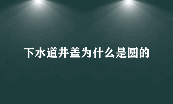 下水道井盖为什么是圆的