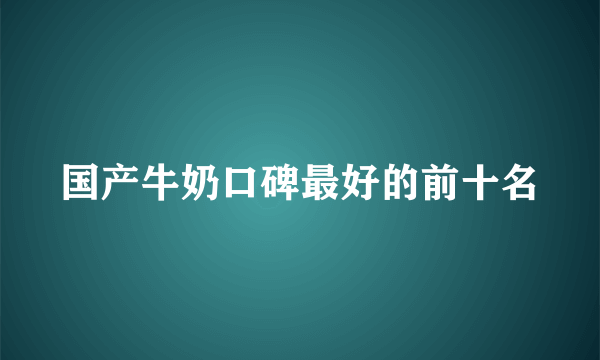 国产牛奶口碑最好的前十名