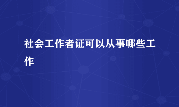 社会工作者证可以从事哪些工作