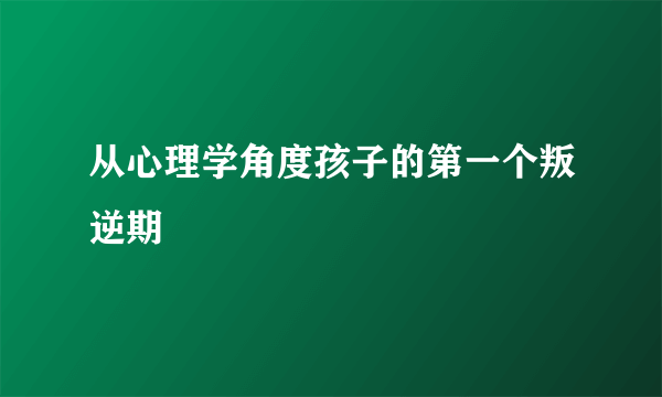 从心理学角度孩子的第一个叛逆期