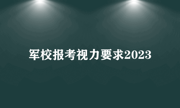 军校报考视力要求2023