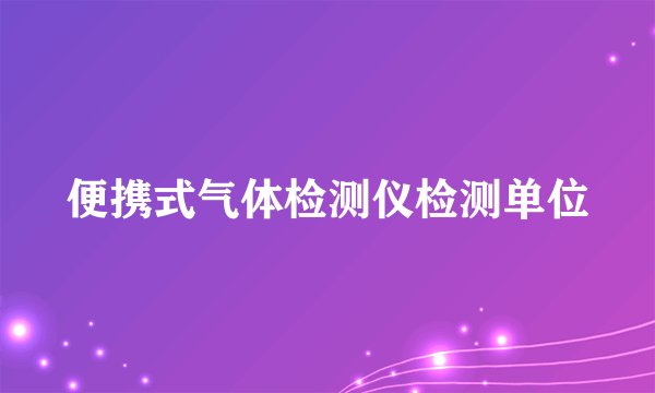 便携式气体检测仪检测单位