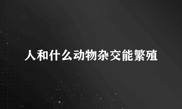 人和什么动物杂交能繁殖