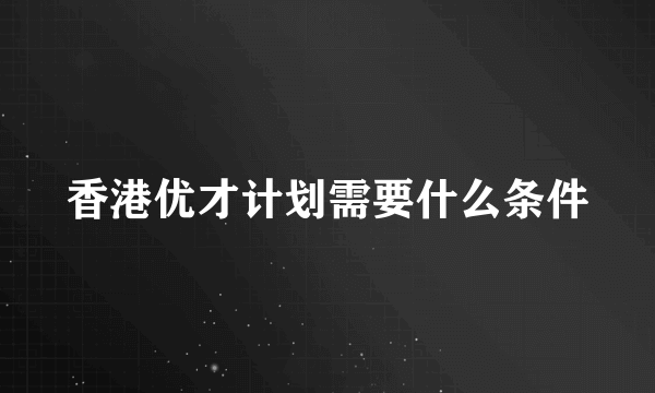 香港优才计划需要什么条件