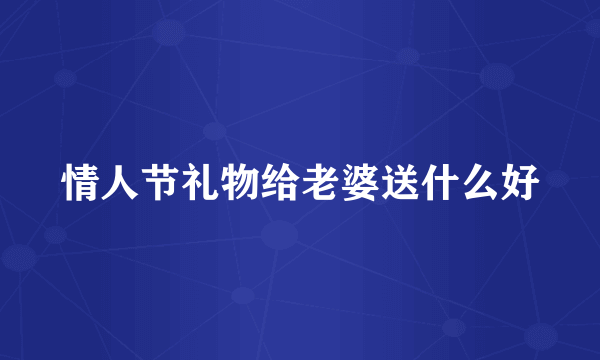 情人节礼物给老婆送什么好