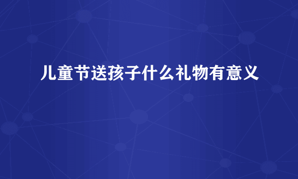 儿童节送孩子什么礼物有意义