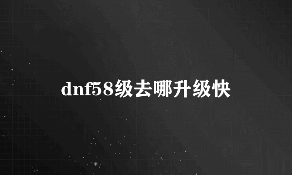 dnf58级去哪升级快