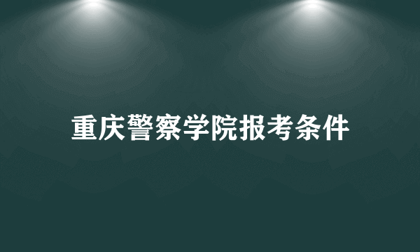 重庆警察学院报考条件