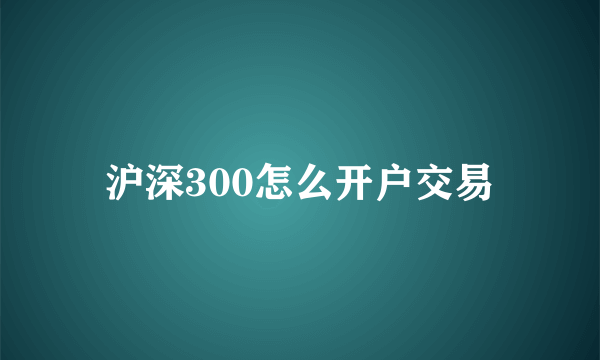 沪深300怎么开户交易