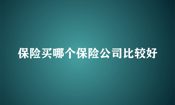 保险买哪个保险公司比较好