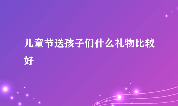 儿童节送孩子们什么礼物比较好