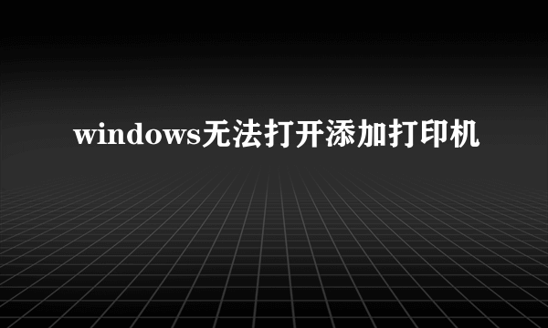 windows无法打开添加打印机