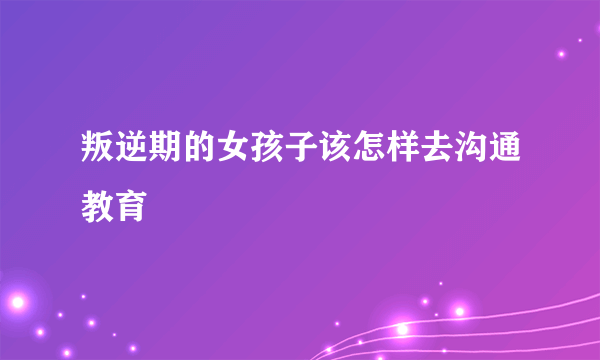 叛逆期的女孩子该怎样去沟通教育