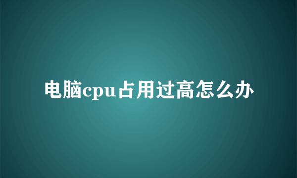 电脑cpu占用过高怎么办