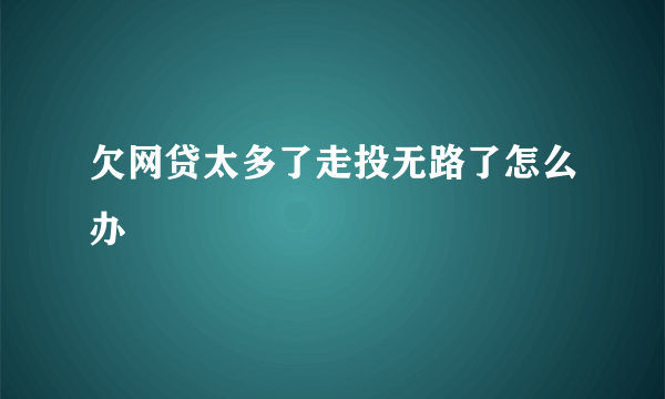 欠网贷太多了走投无路了怎么办