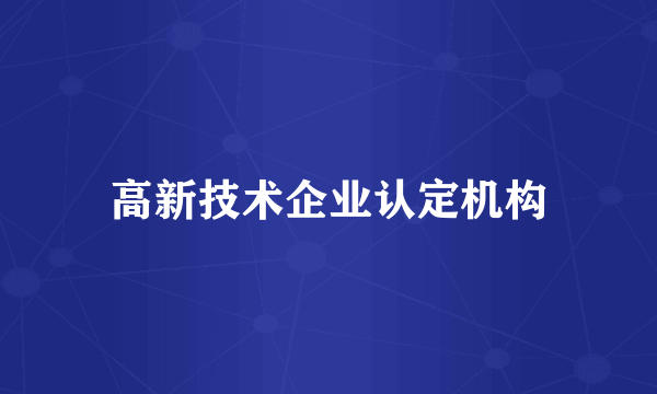 高新技术企业认定机构