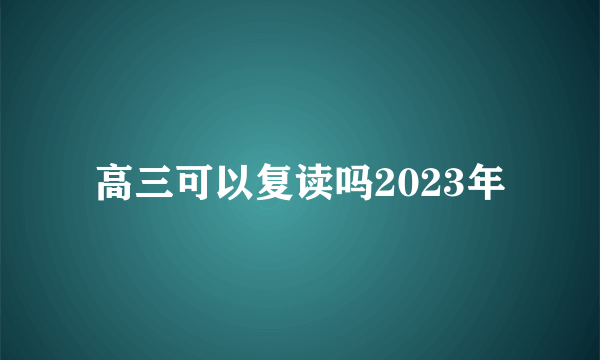 高三可以复读吗2023年