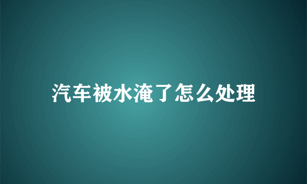 汽车被水淹了怎么处理