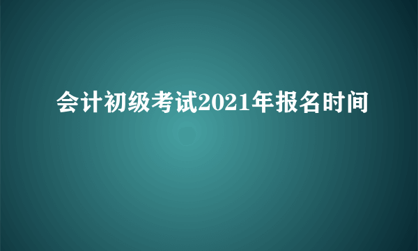 会计初级考试2021年报名时间