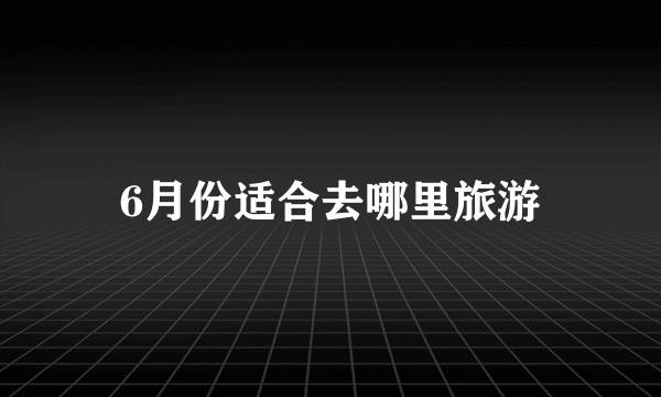 6月份适合去哪里旅游