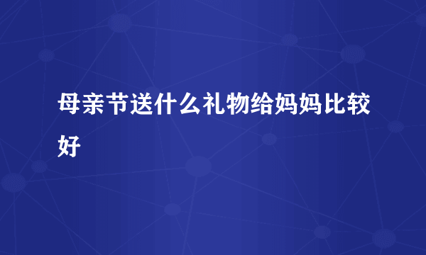 母亲节送什么礼物给妈妈比较好