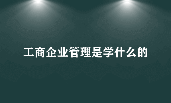 工商企业管理是学什么的