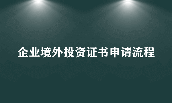 企业境外投资证书申请流程