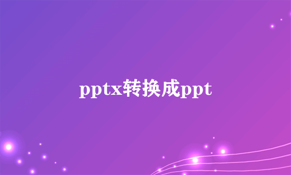 pptx转换成ppt