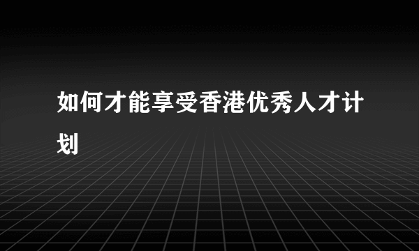 如何才能享受香港优秀人才计划