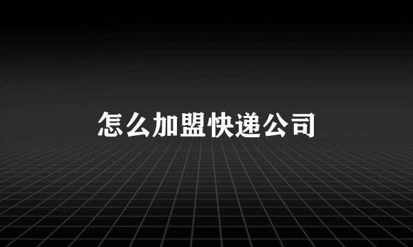 怎么加盟快递公司