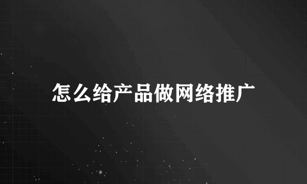 怎么给产品做网络推广