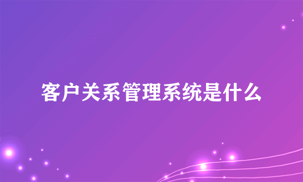 客户关系管理系统是什么