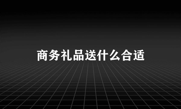 商务礼品送什么合适