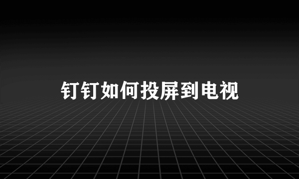 钉钉如何投屏到电视