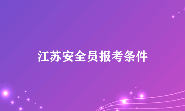 江苏安全员报考条件