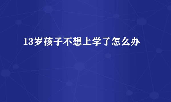 13岁孩子不想上学了怎么办