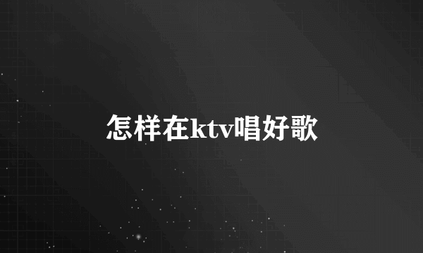 怎样在ktv唱好歌