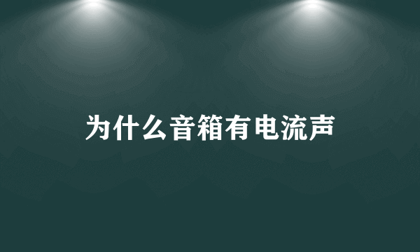 为什么音箱有电流声