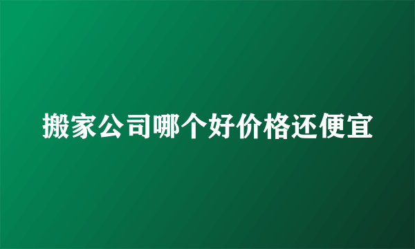 搬家公司哪个好价格还便宜